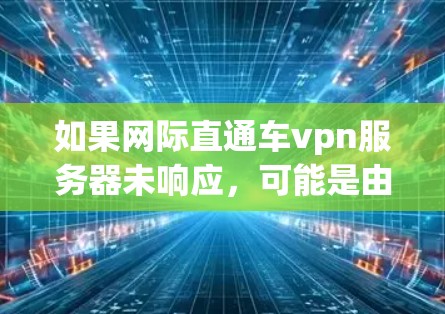 如果网际直通车vpn服务器未响应，可能是由于多个原因导致的。以下是一些可能的原因和解决方法