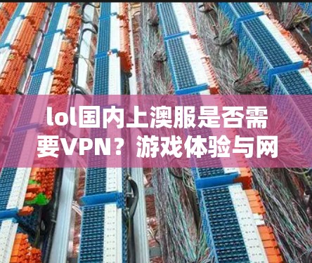 lol国内上澳服是否需要VPN？游戏体验与网络安全的关系