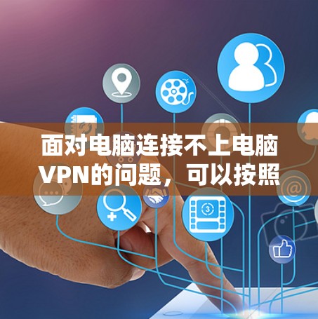 面对电脑连接不上电脑VPN的问题,可以按照以下步骤进行排查和解决 面对电脑连接不上电脑VPN的问题,可以按照以下步骤进行排查和解决