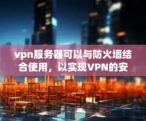 vpn服务器可以与防火墙结合使用,以实现VPN的安全配置管理。以下是详细的步骤说明 vpn服务器可以与防火墙结合使用,以实现VPN的安全配置管理。以下是详细的步骤说明