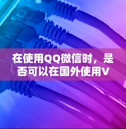 在使用QQ微信时,是否可以在国外使用VPN服务,取决于具体的使用场景和地区的法律法规。以下是对这种情况的详细分析 在使用QQ微信时,是否可以在国外使用VPN服务,取决于具体的使用场景和地区的法律法规。以下是对这种情况的详细分析