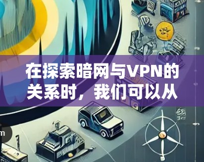 在探索暗网与VPN的关系时，我们可以从以下几个方面进行深入分析