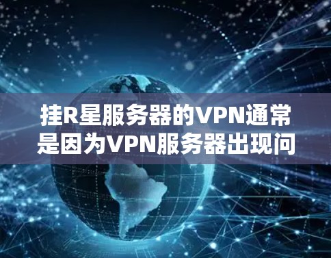 挂R星服务器的VPN通常是因为VPN服务器出现问题或R星服务器的网络不稳定。以下是可能的原因和建议
