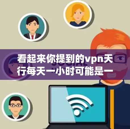 看起来你提到的vpn天行每天一小时可能是一个简短的问题或表达，可能涉及一些网络或技术术语。为了更好地帮助你，我需要更详细的信息或上下文。以下是一些可能的解释和解决方案