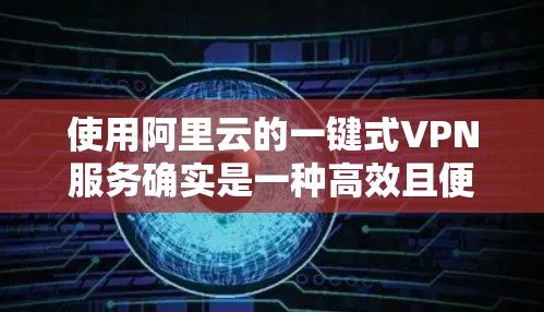 使用阿里云的一键式VPN服务确实是一种高效且便捷的方式，但具体的步骤可能因使用版本而有所不同。以下是一步步的指南，帮助你轻松实现