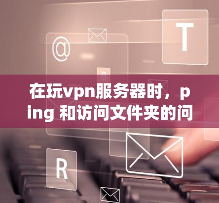 在玩vpn服务器时,ping 和访问文件夹的问题可能与服务器的配置有关,以下是一些可能的原因和解决方法 在玩vpn服务器时,ping 和访问文件夹的问题可能与服务器的配置有关,以下是一些可能的原因和解决方法