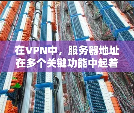 在VPN中，服务器地址在多个关键功能中起着重要作用