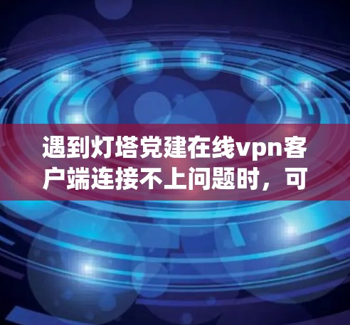 遇到灯塔党建在线vpn客户端连接不上问题时，可以按照以下步骤一步步排查