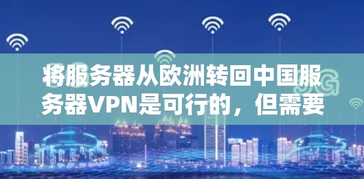 将服务器从欧洲转回中国服务器VPN是可行的，但需要确保安全性和合规性。以下是一些关键步骤和注意事项