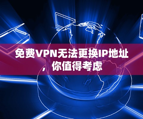 免费VPN无法更换IP地址，你值得考虑