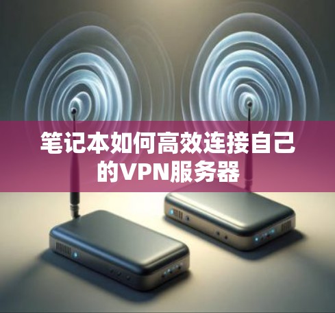 笔记本如何高效连接自己的VPN服务器