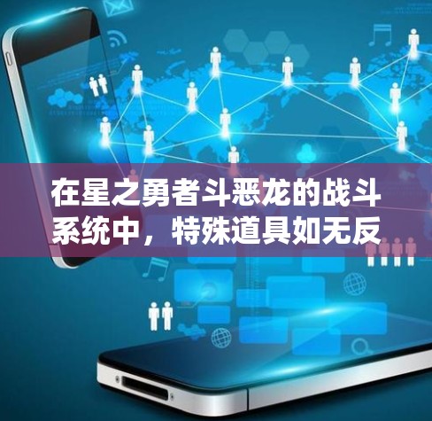 在星之勇者斗恶龙的战斗系统中，特殊道具如无反和无触是提升战斗效果的关键。以下是详细的指导