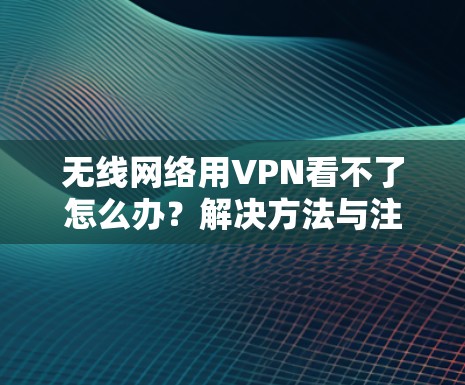 无线网络用VPN看不了怎么办？解决方法与注意事项