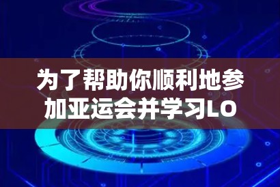 为了帮助你顺利地参加亚运会并学习LOL游戏，以下是分步指南