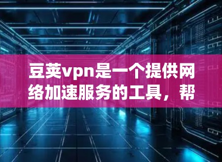 豆荚vpn是一个提供网络加速服务的工具，帮助用户在使用网络时节省时间。以下是关于豆荚vpn一年价格的详细分析
