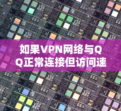 如果VPN网络与QQ正常连接但访问速度非常慢，可能需要以下步骤来解决