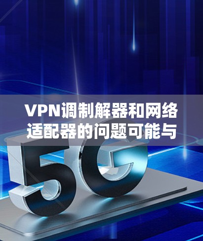 VPN调制解器和网络适配器的问题可能与设备的配置、协议设置或网络连接有关。以下是一些可能的解决方案