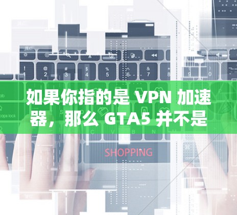 如果你指的是 VPN 加速器，那么 GTA5 并不是VPN的使用对象。VPN 加速器主要用于加速VPN连接，而 GTA5 是一款游戏，与VPN无关