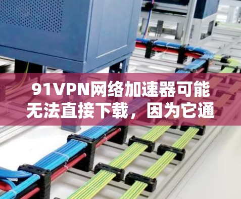 91VPN网络加速器可能无法直接下载，因为它通常需要通过VPN连接来安全下载。以下是一些可能的解决方案