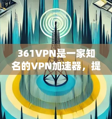 361VPN是一家知名的VPN加速器，提供多种VPN服务，包括加速、解 compression、加密传输等功能。361VPN以其可靠性和安全性著称，适合个人用户和企业用户