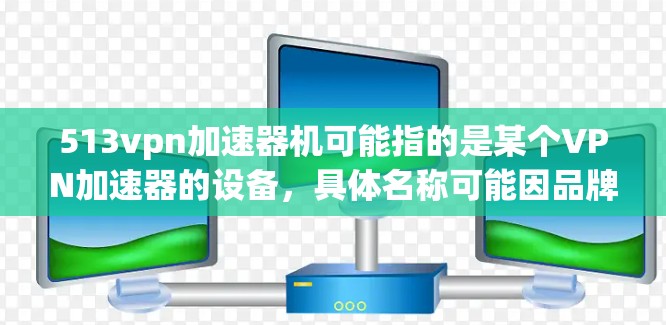 513vpn加速器机可能指的是某个VPN加速器的设备，具体名称可能因品牌或版本而有所不同。如果您指的是一个用于加速VPN服务的加速器设备，以下是一些推荐