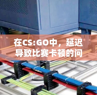 在CS:GO中，延迟导致比赛卡顿的问题，建议采取以下步骤