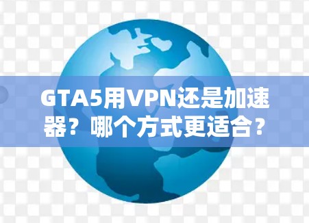 GTA5用VPN还是加速器？哪个方式更适合？