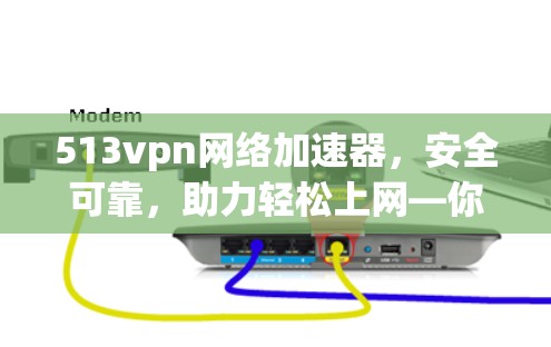 513vpn网络加速器，安全可靠，助力轻松上网—你的网络加速选择