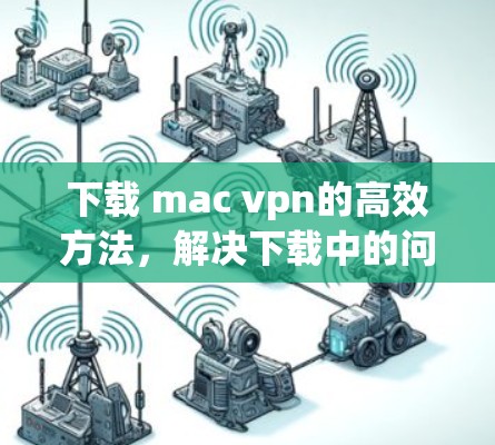 下载 mac vpn的高效方法，解决下载中的问题