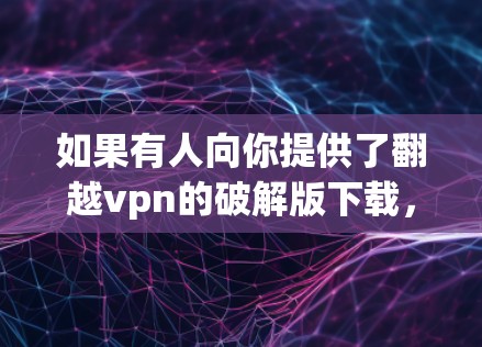 如果有人向你提供了翻越vpn的破解版下载，他们可能是在恶意攻击你的网络环境，或者是在试图破坏你的VPN服务。无论你是否尝试破解，翻越VPN的官方版本是安全且可靠的，可以提供你最优质的VPN体验