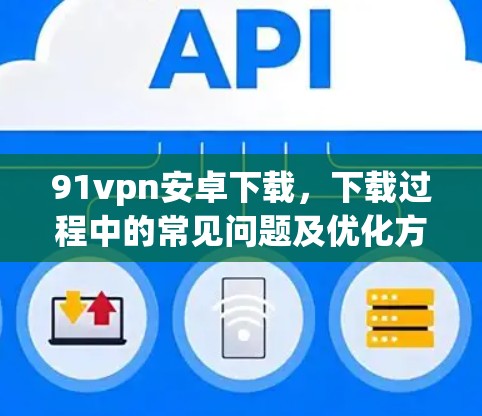 91vpn安卓下载，下载过程中的常见问题及优化方法
