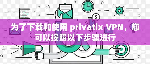 为了下载和使用 privatix VPN，您可以按照以下步骤进行