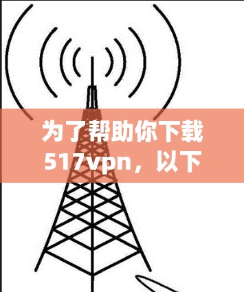 为了帮助你下载517vpn，以下是分步骤的解决方案