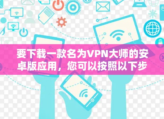要下载一款名为VPN大师的安卓版应用，您可以按照以下步骤操作