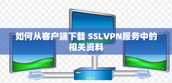 如何从客户端下载 SSLVPN服务中的相关资料 如何从客户端下载 SSLVPN服务中的相关资料