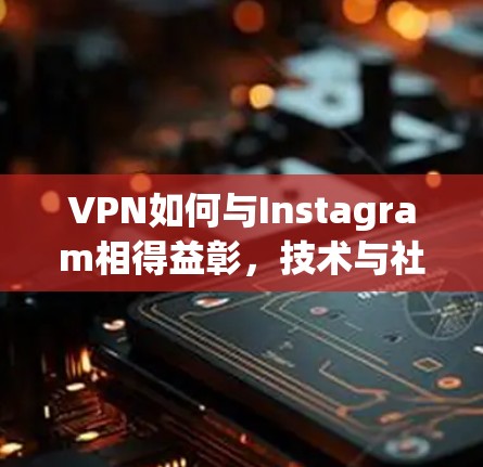 VPN如何与Instagram相得益彰，技术与社交的平衡