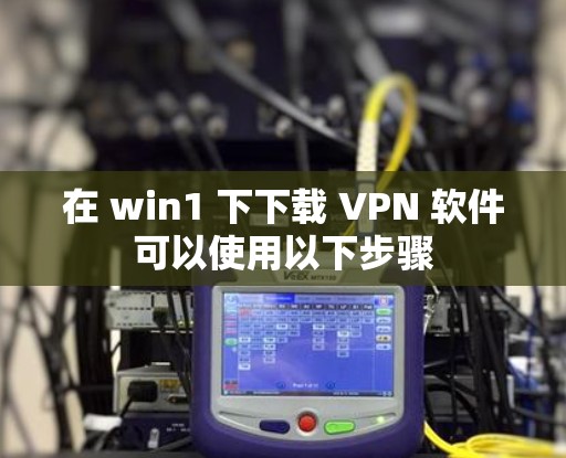 在 win1 下下载 VPN 软件可以使用以下步骤