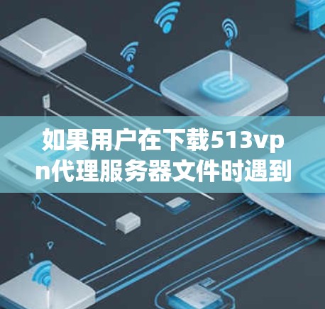 如果用户在下载513vpn代理服务器文件时遇到了文件名问题，导致服务器无法连接，可以按照以下步骤进行解决