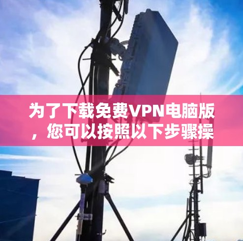 为了下载免费VPN电脑版，您可以按照以下步骤操作