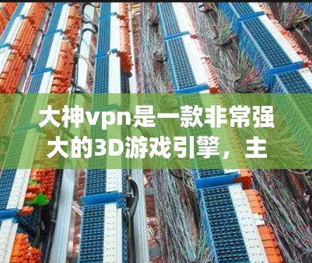大神vpn是一款非常强大的3D游戏引擎，主要用于3D游戏开发。如果你想要下载大神vpn，以下是一些常用的方法和链接