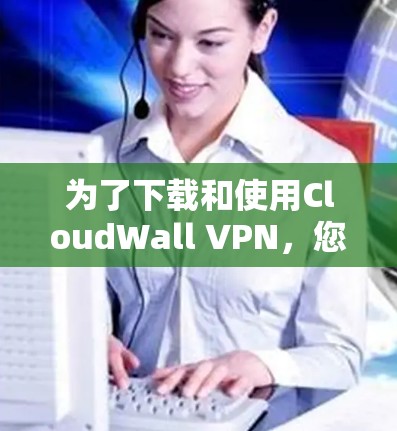 为了下载和使用CloudWall VPN,您可以按照以下步骤操作 为了下载和使用CloudWall VPN,您可以按照以下步骤操作