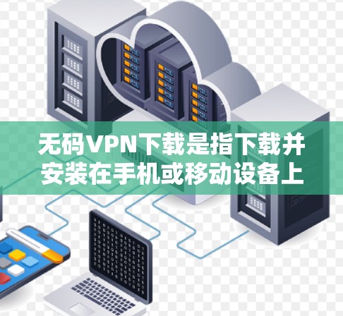 无码VPN下载是指下载并安装在手机或移动设备上使用的VPN软件，通常用于远程办公、视频通话、文件传输等用途。以下是一些常见的无码VPN下载方法和步骤