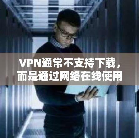 VPN通常不支持下载，而是通过网络在线使用或进行付费服务。如果你希望下载VPN，建议避免尝试，以免造成不必要的困扰。以下是一些推荐的VPN服务