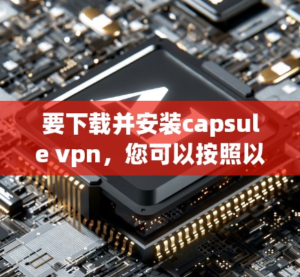 要下载并安装capsule vpn，您可以按照以下步骤操作