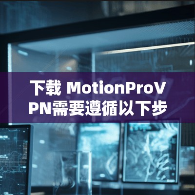下载 MotionProVPN需要遵循以下步骤