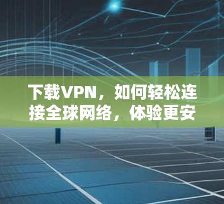 下载VPN，如何轻松连接全球网络，体验更安全的通信