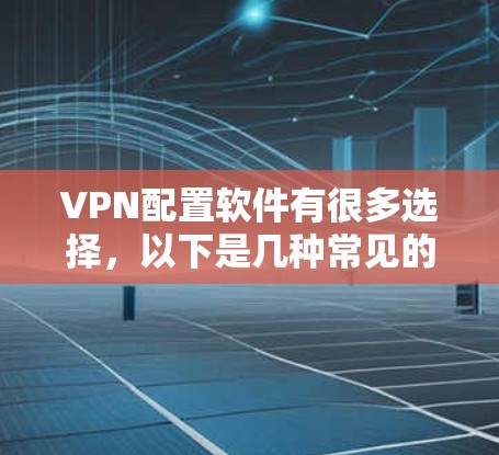 VPN配置软件有很多选择，以下是几种常见的VPN配置软件及其特点
