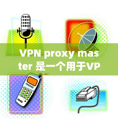 VPN proxy master 是一个用于VPN连接的代理工具，通常用于连接多个服务器或代理服务器。如果你计划下载并使用此工具，以下是一些步骤和注意事项