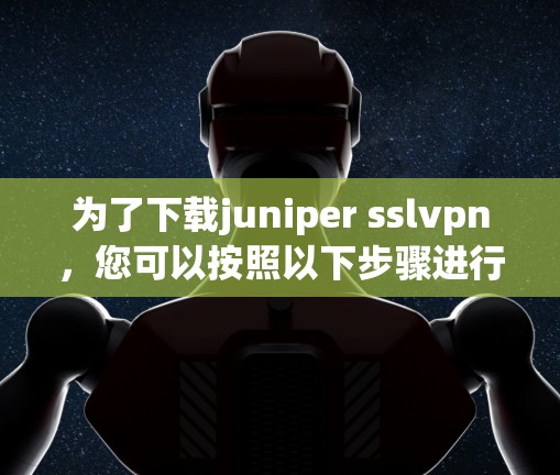 为了下载juniper sslvpn，您可以按照以下步骤进行操作
