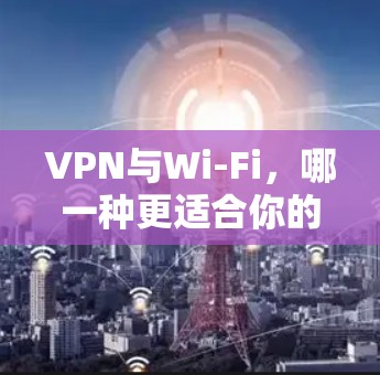 VPN与Wi-Fi，哪一种更适合你的需求？